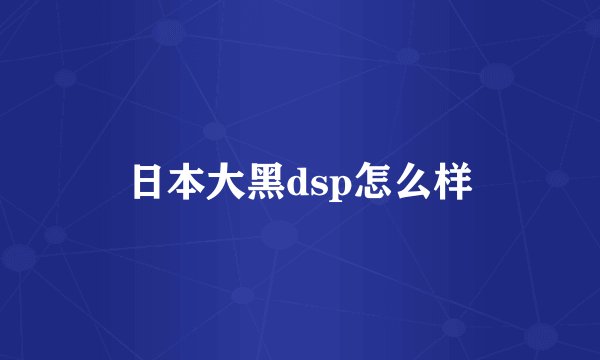 日本大黑dsp怎么样