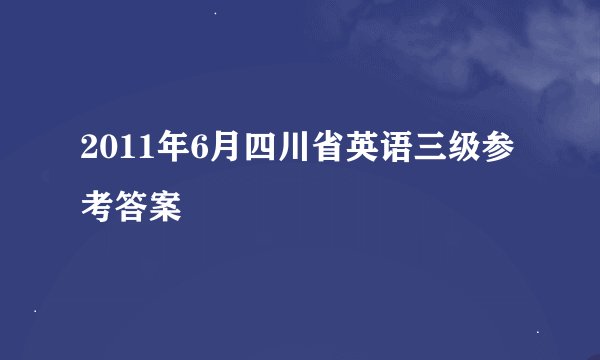 2011年6月四川省英语三级参考答案