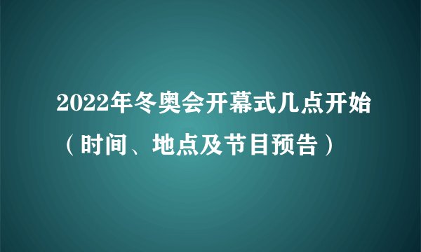 2022年冬奥会开幕式几点开始（时间、地点及节目预告）