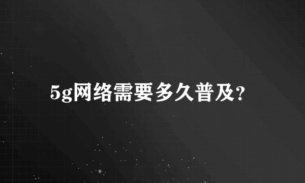 5g网络需要多久普及？