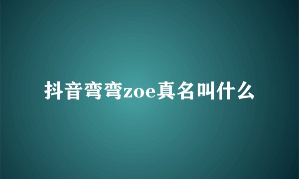 抖音弯弯zoe真名叫什么