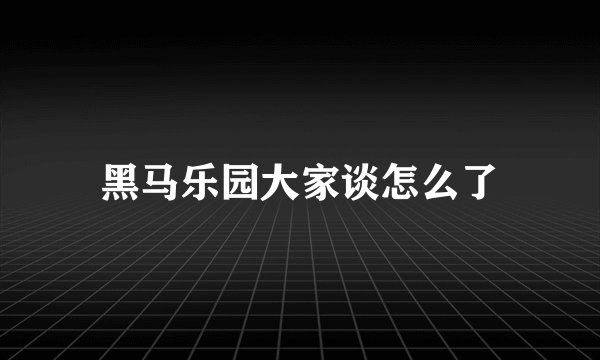 黑马乐园大家谈怎么了