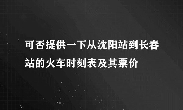 可否提供一下从沈阳站到长春站的火车时刻表及其票价