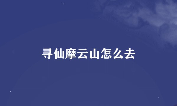 寻仙摩云山怎么去