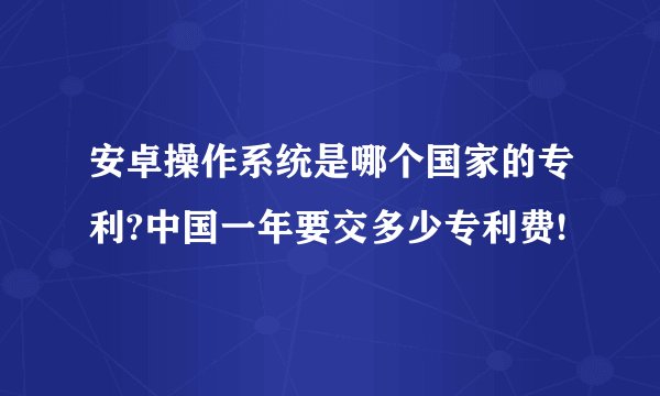安卓操作系统是哪个国家的专利?中国一年要交多少专利费!