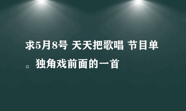 求5月8号 天天把歌唱 节目单。独角戏前面的一首