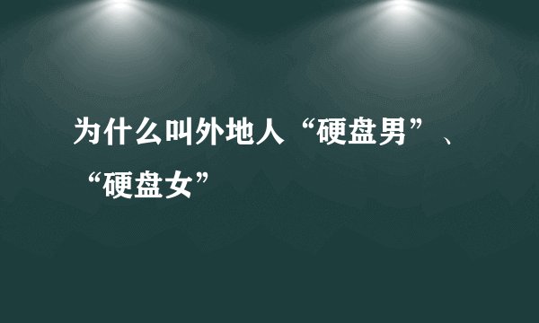 为什么叫外地人“硬盘男”、“硬盘女”