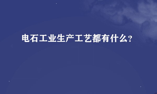 电石工业生产工艺都有什么？