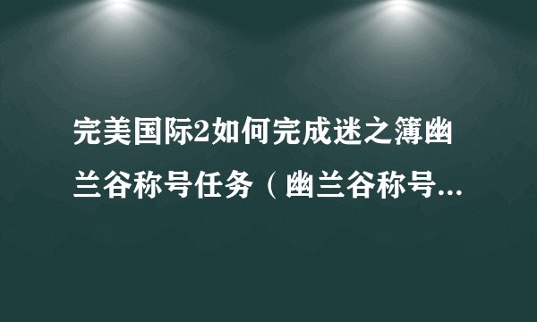 完美国际2如何完成迷之簿幽兰谷称号任务（幽兰谷称号任务在哪触发）