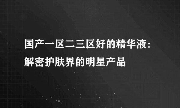 国产一区二三区好的精华液：解密护肤界的明星产品