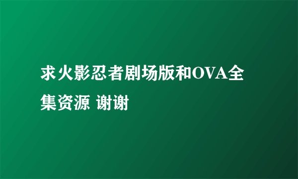 求火影忍者剧场版和OVA全集资源 谢谢