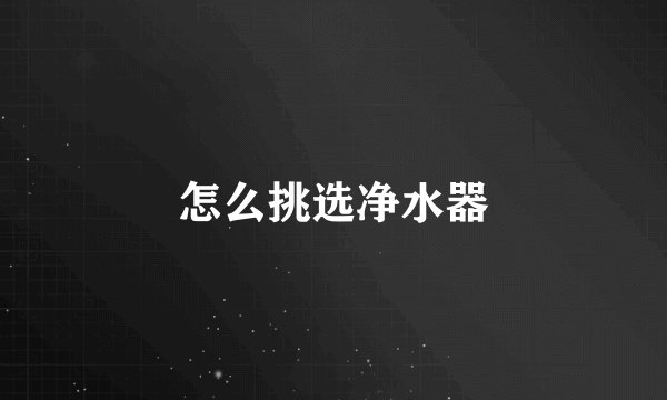 怎么挑选净水器
