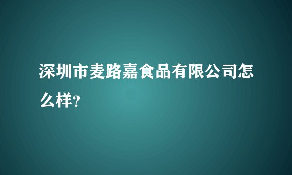 深圳市麦路嘉食品有限公司怎么样？