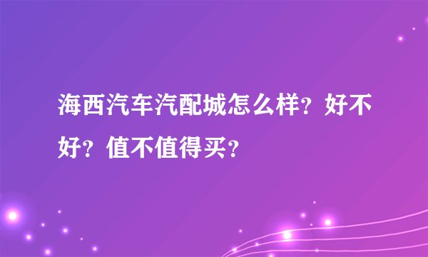 海西汽车汽配城怎么样？好不好？值不值得买？