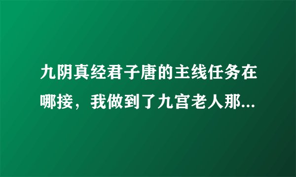 九阴真经君子唐的主线任务在哪接，我做到了九宫老人那里，然后去盐帮，请问现在去哪接任务