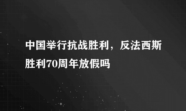 中国举行抗战胜利，反法西斯胜利70周年放假吗