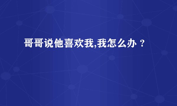 哥哥说他喜欢我,我怎么办 ?