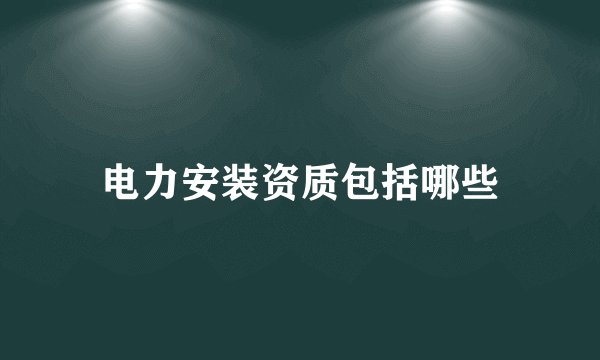 电力安装资质包括哪些