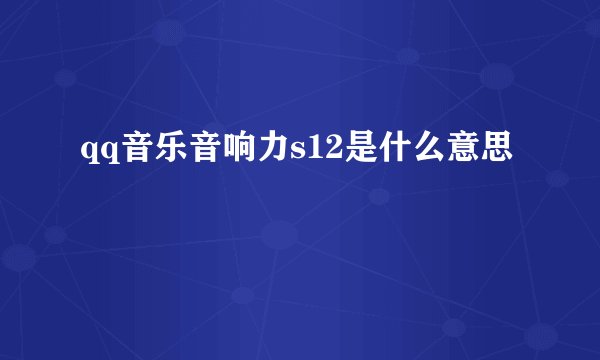 qq音乐音响力s12是什么意思