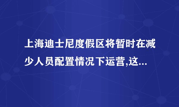 上海迪士尼度假区将暂时在减少人员配置情况下运营,这种情况会持续多久...