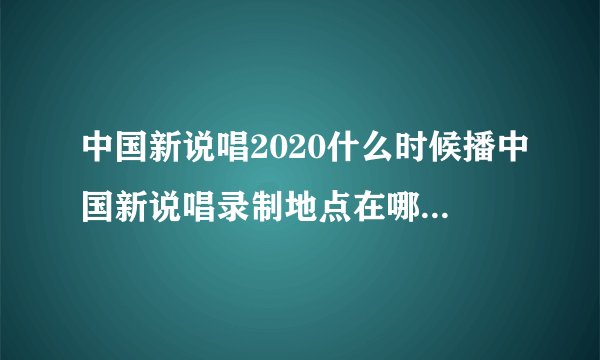 中国新说唱2020什么时候播中国新说唱录制地点在哪里和介绍
