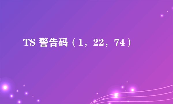 TS 警告码（1，22，74）
