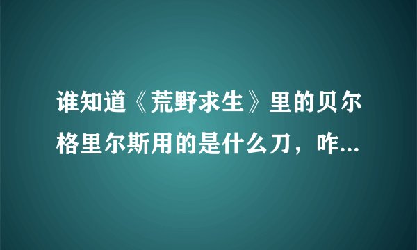 谁知道《荒野求生》里的贝尔格里尔斯用的是什么刀，咋那么锋利？