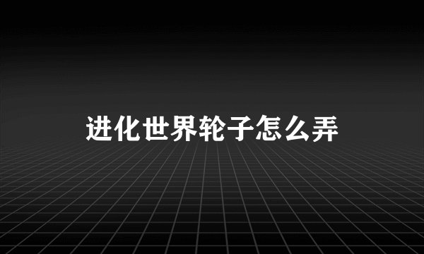 进化世界轮子怎么弄
