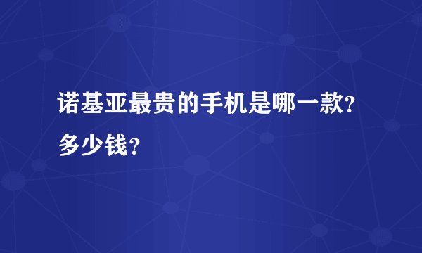 诺基亚最贵的手机是哪一款？多少钱？