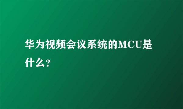 华为视频会议系统的MCU是什么？