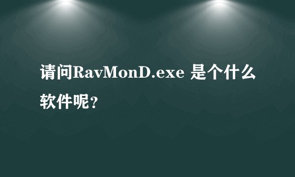 请问RavMonD.exe 是个什么软件呢？