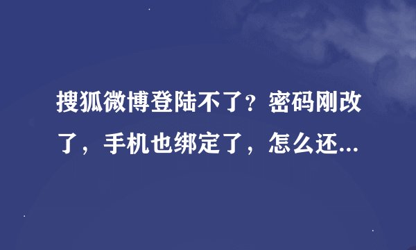搜狐微博登陆不了？密码刚改了，手机也绑定了，怎么还是登陆不了？是不是搜狐也太垃圾了？