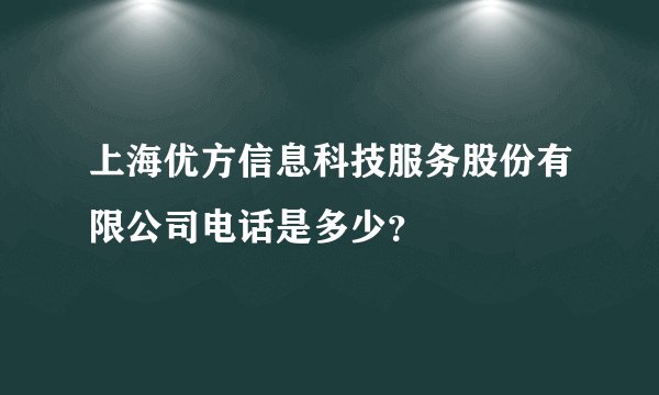 上海优方信息科技服务股份有限公司电话是多少？