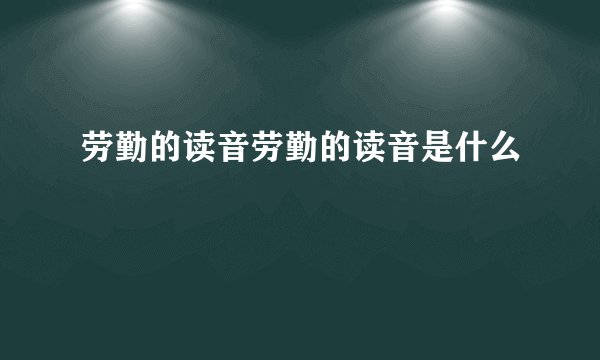 劳勤的读音劳勤的读音是什么