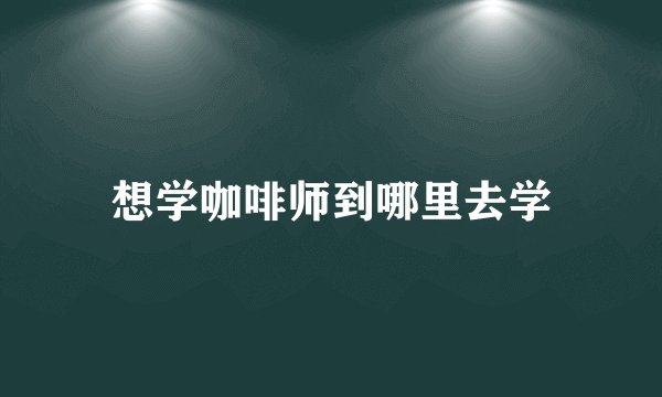 想学咖啡师到哪里去学