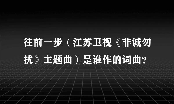 往前一步（江苏卫视《非诚勿扰》主题曲）是谁作的词曲？