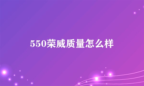 550荣威质量怎么样