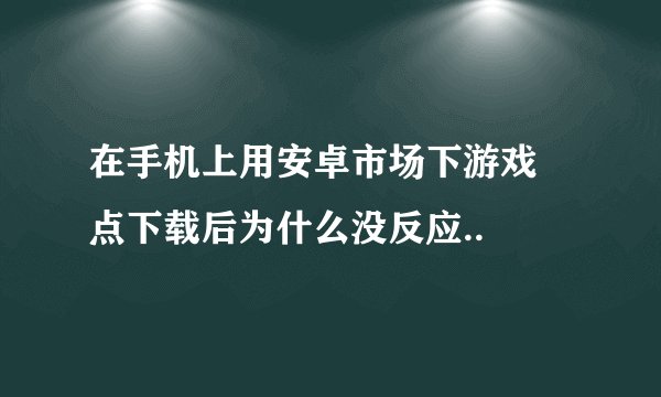 在手机上用安卓市场下游戏 点下载后为什么没反应..