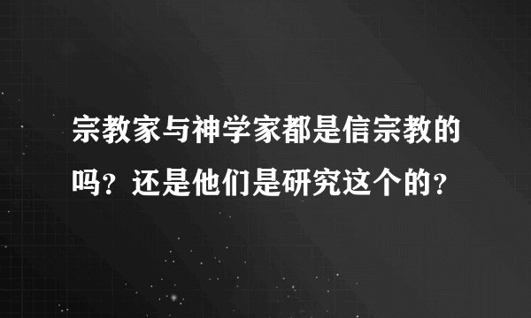 宗教家与神学家都是信宗教的吗？还是他们是研究这个的？