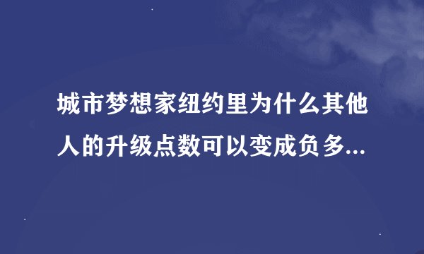 城市梦想家纽约里为什么其他人的升级点数可以变成负多少，自己的怎么变？