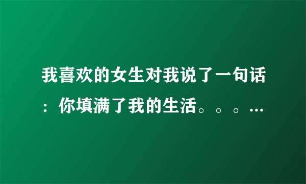 我喜欢的女生对我说了一句话：你填满了我的生活。。。太满了就把你踢出去明白么。如何理解呢？