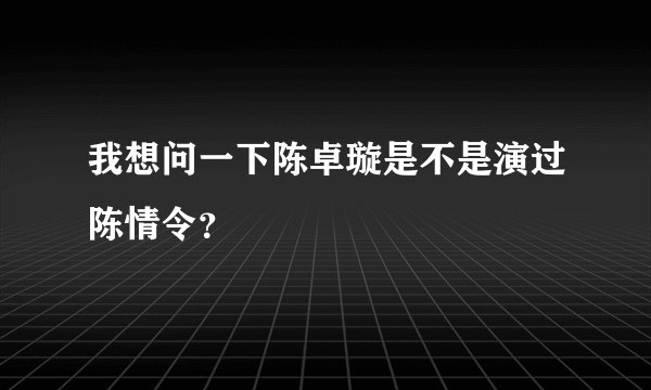 我想问一下陈卓璇是不是演过陈情令?