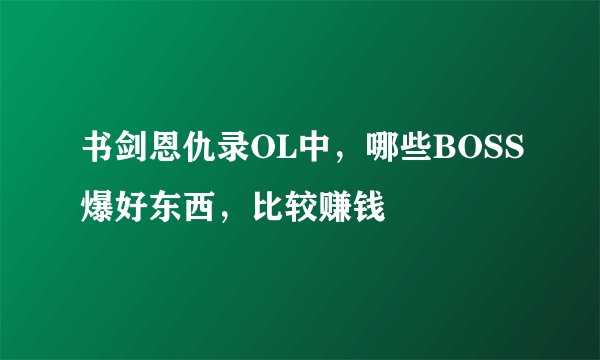 书剑恩仇录OL中，哪些BOSS爆好东西，比较赚钱