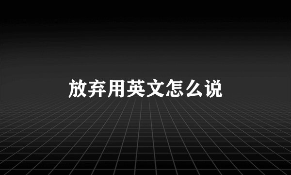 放弃用英文怎么说