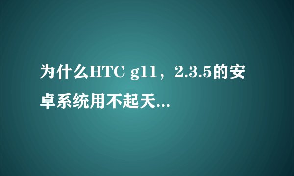 为什么HTC g11，2.3.5的安卓系统用不起天天动听4.0的版本？还用不起快播的新版本，它要闪退。