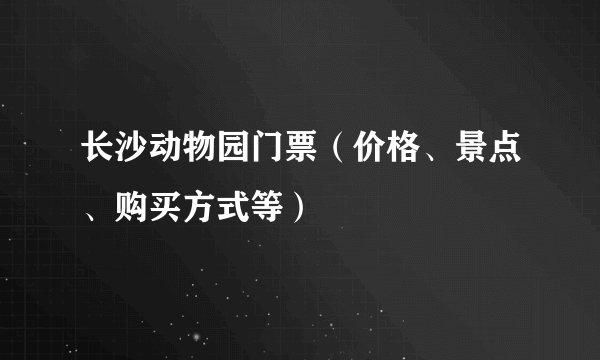 长沙动物园门票（价格、景点、购买方式等）