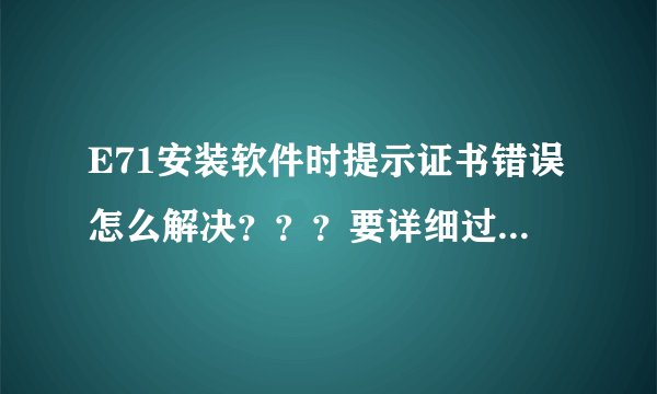 E71安装软件时提示证书错误怎么解决？？？要详细过程和所需网站的网址