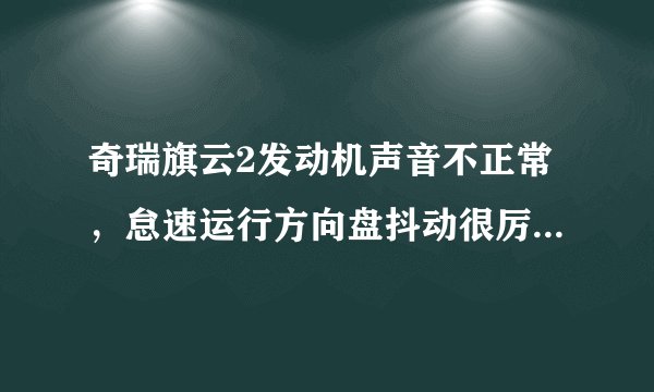 奇瑞旗云2发动机声音不正常，怠速运行方向盘抖动很厉害！请帮忙解决！