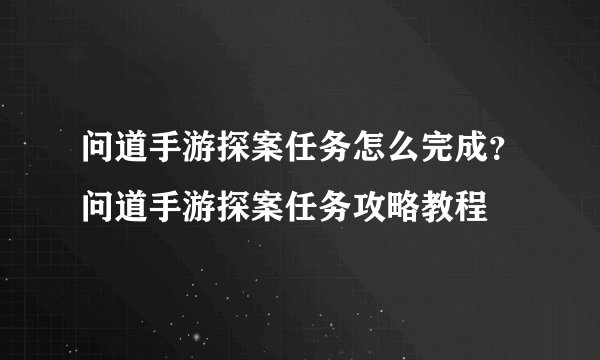 问道手游探案任务怎么完成？问道手游探案任务攻略教程