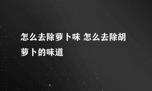 怎么去除萝卜味 怎么去除胡萝卜的味道